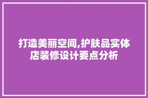 打造美丽空间,护肤品实体店装修设计要点分析 木雕艺术