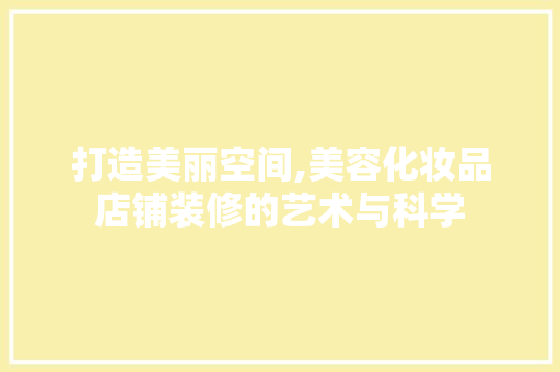 打造美丽空间,美容化妆品店铺装修的艺术与科学