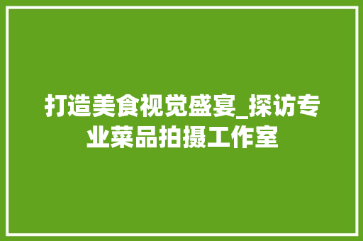 打造美食视觉盛宴_探访专业菜品拍摄工作室 木雕艺术