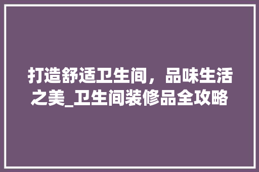 打造舒适卫生间，品味生活之美_卫生间装修品全攻略