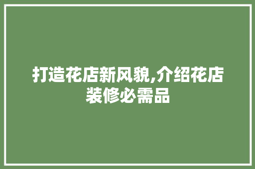 打造花店新风貌,介绍花店装修必需品