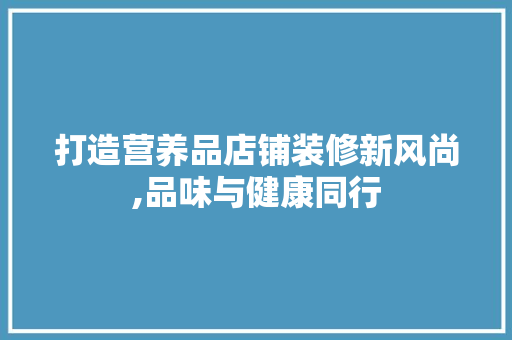 打造营养品店铺装修新风尚,品味与健康同行