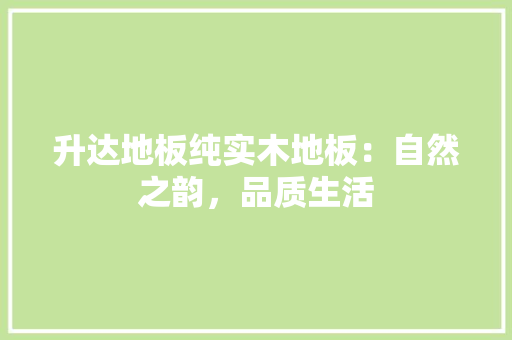 升达地板纯实木地板：自然之韵，品质生活 家居装修