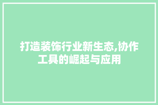 打造装饰行业新生态,协作工具的崛起与应用 现代风格装饰