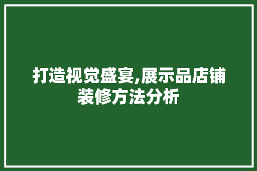 打造视觉盛宴,展示品店铺装修方法分析 现代风格装饰