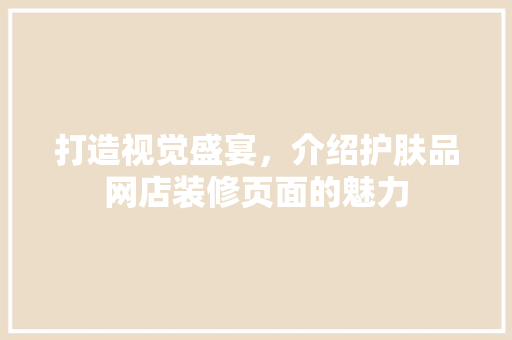 打造视觉盛宴，介绍护肤品网店装修页面的魅力 客厅装修