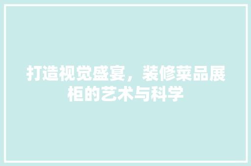 打造视觉盛宴，装修菜品展柜的艺术与科学 地板材料