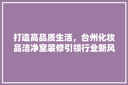 打造高品质生活，台州化妆品洁净室装修引领行业新风尚 软装设计