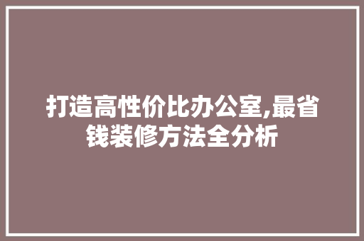 打造高性价比办公室,最省钱装修方法全分析 室内设计