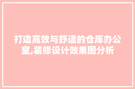 打造高效与舒适的仓库办公室,装修设计效果图分析 木雕艺术