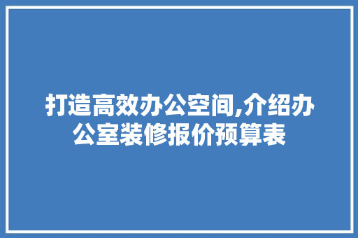 打造高效办公空间,介绍办公室装修报价预算表 家居装修