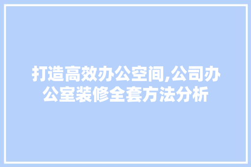 打造高效办公空间,公司办公室装修全套方法分析 现代风格装饰