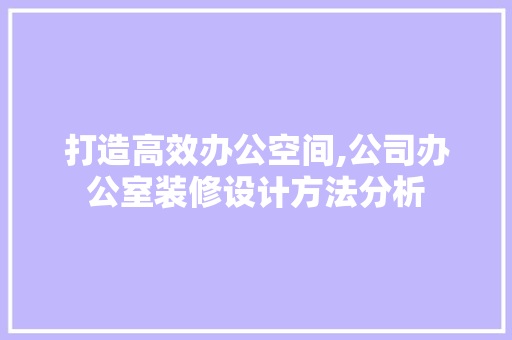 打造高效办公空间,公司办公室装修设计方法分析 家居装修