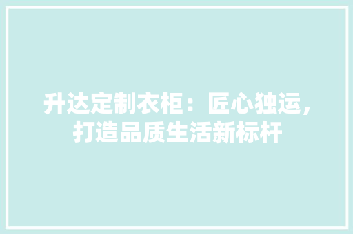 升达定制衣柜：匠心独运，打造品质生活新标杆 家居装修