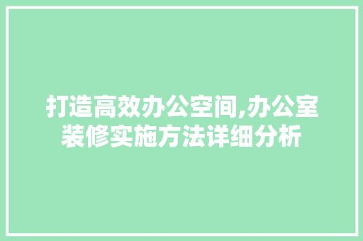 打造高效办公空间,办公室装修实施方法详细分析