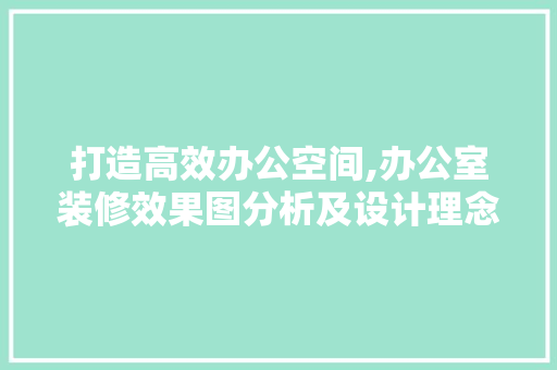 打造高效办公空间,办公室装修效果图分析及设计理念解读 中式风格装饰
