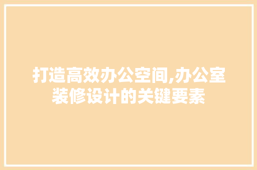 打造高效办公空间,办公室装修设计的关键要素 木雕艺术