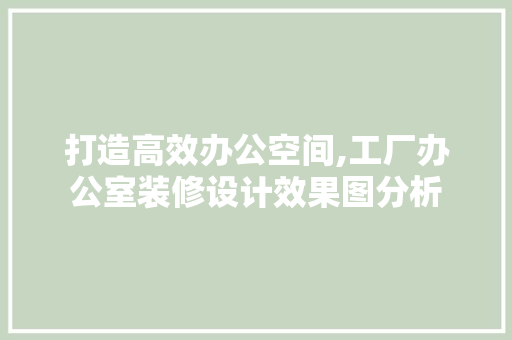 打造高效办公空间,工厂办公室装修设计效果图分析