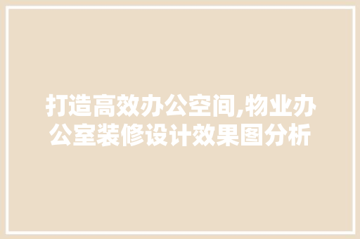 打造高效办公空间,物业办公室装修设计效果图分析