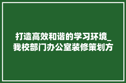 打造高效和谐的学习环境_我校部门办公室装修策划方法详解 家居装修