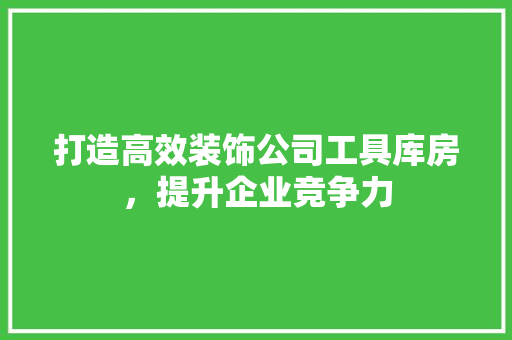 打造高效装饰公司工具库房，提升企业竞争力 室内设计