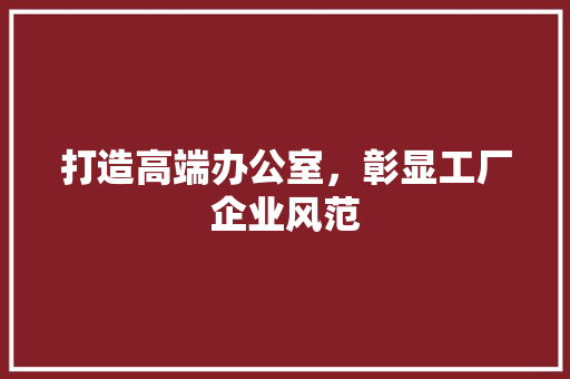 打造高端办公室，彰显工厂企业风范 软装设计