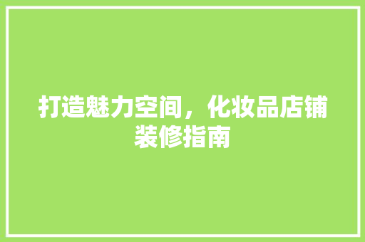 打造魅力空间，化妆品店铺装修指南 家居装修