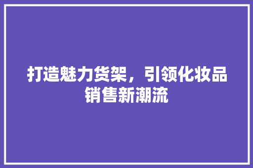 打造魅力货架，引领化妆品销售新潮流 家居装修