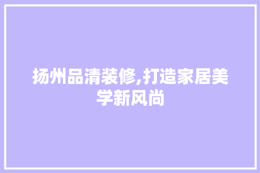 扬州品清装修,打造家居美学新风尚 中式风格装饰