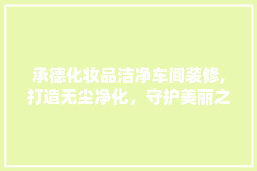 承德化妆品洁净车间装修,打造无尘净化，守护美丽之源 室内设计