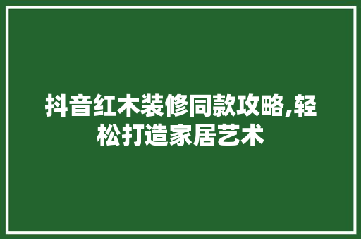 抖音红木装修同款攻略,轻松打造家居艺术 地板材料