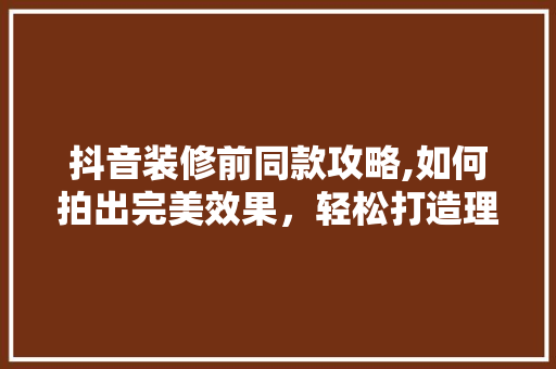 抖音装修前同款攻略,如何拍出完美效果，轻松打造理想家园 卧室装修