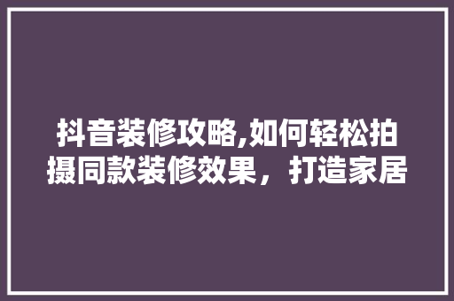 抖音装修攻略,如何轻松拍摄同款装修效果，打造家居时尚范儿 软装设计