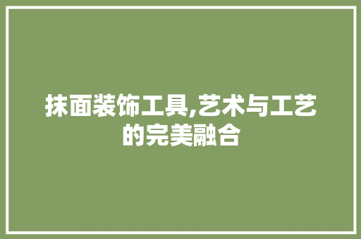 抹面装饰工具,艺术与工艺的完美融合 中式风格装饰