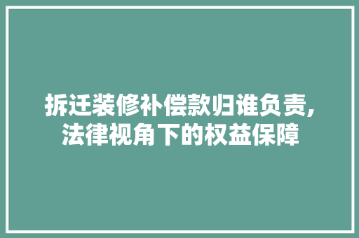 拆迁装修补偿款归谁负责,法律视角下的权益保障 地板材料