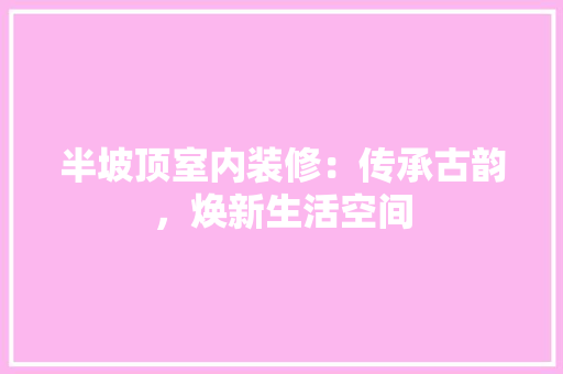 半坡顶室内装修：传承古韵，焕新生活空间 家居装修