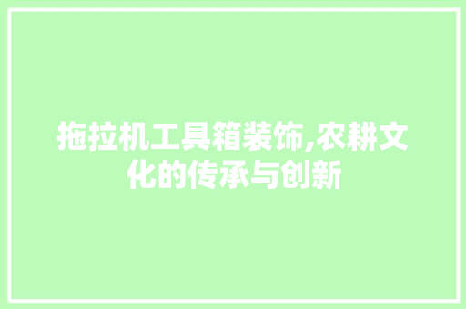 拖拉机工具箱装饰,农耕文化的传承与创新 现代风格装饰