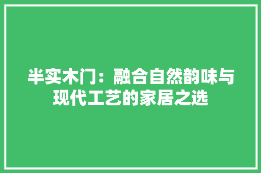 半实木门：融合自然韵味与现代工艺的家居之选 家居装修