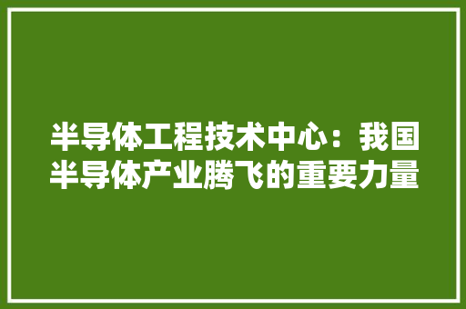 半导体工程技术中心：我国半导体产业腾飞的重要力量 家居装修
