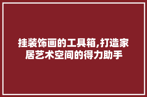 挂装饰画的工具箱,打造家居艺术空间的得力助手 家居装修