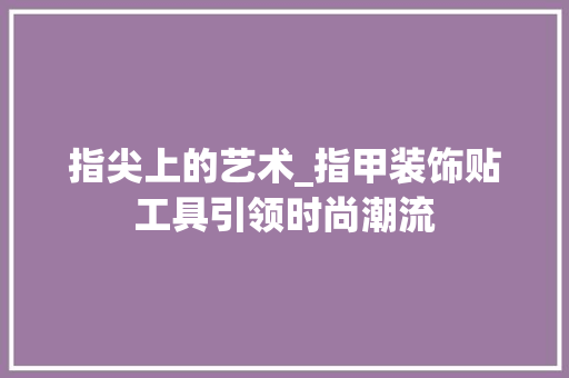 指尖上的艺术_指甲装饰贴工具引领时尚潮流 室内设计