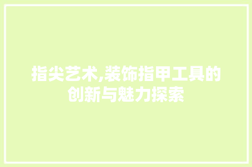 指尖艺术,装饰指甲工具的创新与魅力探索 中式风格装饰