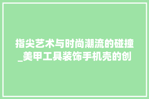 指尖艺术与时尚潮流的碰撞_美甲工具装饰手机壳的创意方法 木雕艺术