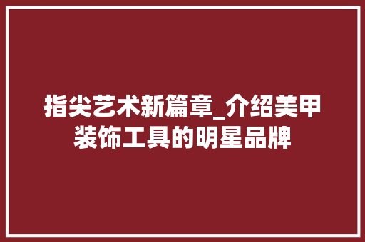 指尖艺术新篇章_介绍美甲装饰工具的明星品牌 客厅装修