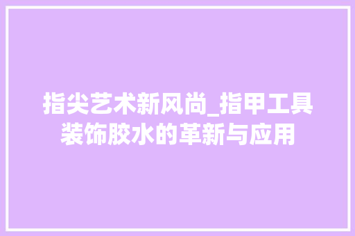 指尖艺术新风尚_指甲工具装饰胶水的革新与应用 室内设计