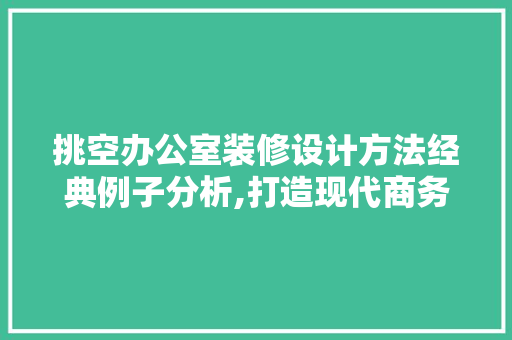 挑空办公室装修设计方法经典例子分析,打造现代商务空间的艺术 中式风格装饰