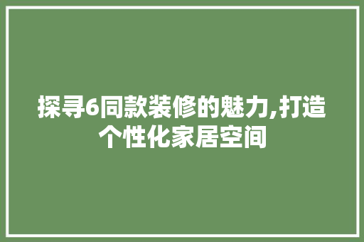 探寻6同款装修的魅力,打造个性化家居空间 木雕艺术