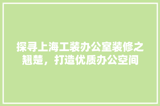 探寻上海工装办公室装修之翘楚，打造优质办公空间 木雕艺术