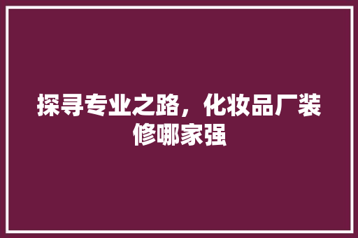 探寻专业之路，化妆品厂装修哪家强 室内设计