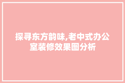 探寻东方韵味,老中式办公室装修效果图分析 软装设计